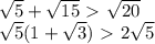 \sqrt{5} + \sqrt{15}\ \textgreater \ \sqrt{20} \\ \sqrt{5}(1+ \sqrt{3})\ \textgreater \ 2 \sqrt{5}