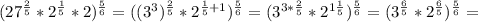 ( 27^{ \frac{2}{5} } * 2^{ \frac{1}{5} } *2) ^{ \frac{5}{6} } =((3^3)^{ \frac{2}{5} }* 2^{ \frac{1}{5} +1}) ^{ \frac{5}{6} } =(3^{3* \frac{2}{5} }* 2^{1 \frac{1}{5} }) ^{ \frac{5}{6} } =(3^{ \frac{6}{5} }* 2^{ \frac{6}{5} }) ^{ \frac{5}{6} } =