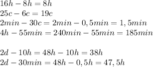 16h-8h=8h &#10;\\ 25c-6c =19c \\ 2 min-30c =2min-0,5 min=1,5 min \\4h-55min= 240min-55min=185min \\ \\ 2d-10h=48h-10h=38h \\ 2d - 30 min=48 h-0,5h=47,5h