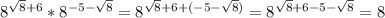 8^{ \sqrt{8} +6}*8^{-5- \sqrt{8} }=8^{ \sqrt{8} +6+(-5- \sqrt{8})}=8^{ \sqrt{8} +6-5- \sqrt{8}}=8