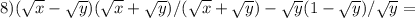 8)( \sqrt{x} - \sqrt{y} )( \sqrt{x} + \sqrt{y} )/( \sqrt{x} + \sqrt{y})- \sqrt{y}(1- \sqrt{y})/ \sqrt{y} =