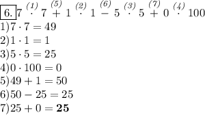 \boxed{6. } 7 \stackrel{\textit{(1)}}\cdot 7\stackrel{\textit{(5)}}+1 \stackrel{\textit{(2)}}\cdot 1\stackrel{\textit{(6)}}-5 \stackrel{\textit{(3)}} \cdot 5 \stackrel{\textit{(7)}} + 0\stackrel{\textit{(4)}} \cdot 100\\ 1) 7 \cdot 7=49\\ 2) 1 \cdot 1 =1\\ 3) 5 \cdot 5=25\\ 4)0\cdot 100=0\\ 5)49+1=50\\ 6) 50-25=25\\ 7) 25+0=\bf{25}