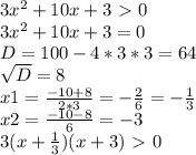 3 x^{2} +10x+3\ \textgreater \ 0 \\ 3 x^{2} +10x+3=0 \\ D=100-4*3*3=64 \\ \sqrt{D}=8 \\ x1= \frac{-10+8}{2*3} =- \frac{2}{6} =- \frac{1}{3} \\ x2= \frac{-10-8}{6}=-3 \\ 3(x+ \frac{1}{3})(x+3)\ \textgreater \ 0 \\