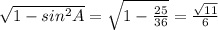 \sqrt{1-sin ^{2}A } = \sqrt{1- \frac{25}{36} } = \frac{ \sqrt{11} }{6}