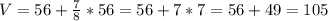 V = 56+ \frac{7}{8}*56= 56 + 7*7 = 56+49 = 105