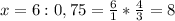 x=6:0,75= \frac{6}{1} * \frac{4}{3} =8