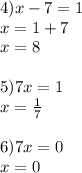 4) x-7=1 \\ x=1+7 \\ x=8 \\ \\ 5) 7x=1 \\ x= \frac{1}{7} \\ \\ 6)7x=0 \\ x=0