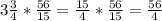 3 \frac{3}{4} *\frac{56}{15}= \frac{15}{4} *\frac{56}{15}= \frac{56}{4}