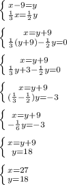 \left \{ {{x-9=y} \atop { \frac{1}{3}x= \frac{1}{2} y }} \right. \\ \\ \left \{ {{x=y+9} \atop { \frac{1}{3}(y+9)-\frac{1}{2} y=0 }} \right. \\ \\ \left \{ {{x=y+9} \atop { \frac{1}{3}y+3-\frac{1}{2} y=0 }} \right.\\ \\ \left \{ {{x=y+9} \atop { (\frac{1}{3}-\frac{1}{2} )y=-3}} \right.\\ \\ \left \{ {{x=y+9} \atop { -\frac{1}{6}y=-3}} \right.\\ \\ \left \{ {{x=y+9} \atop {y=18}} \right. \\ \\ \left \{ {{x=27} \atop {y=18}} \right.