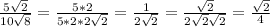 \frac{5 \sqrt{2} }{10 \sqrt{8} } = \frac{5*2}{ 5*2*2\sqrt{2} }= \frac{1}{2 \sqrt{2} }= \frac{ \sqrt{2} }{2 \sqrt{2} \sqrt{2} }= \frac{ \sqrt{2}}{4}