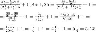 \frac{4 \frac{2}{3} - \frac{5}{9} *2 \frac{4}{7} }{ (2\frac{1}{7} +1 \frac{2}{3}):5 } + 0,8*1,25= \frac{ \frac{14}{3}- \frac{5*18}{9*7} }{(2 \frac{3}{21} + 1 \frac{14}{21} ) * \frac{1}{5} } + 1= \\ \\ &#10;=\frac{ \frac{98}{21}- \frac{30}{21} }{\frac{80*1}{21*5}} +1= \frac{ \frac{68}{21} }{ \frac{80}{21*5} }+1 = \frac{68*21*5}{80*21}+1= \\ \\ &#10;= \frac{17*5}{20*1} +1 = \frac{17}{4} +1= 4 \frac{1}{4}+1 = 5 \frac{1}{4} = 5,25