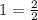 1=\frac{2}{2}