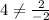 4\neq \frac{2}{-2}