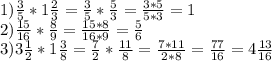 1) \frac{3}{5} * 1 \frac{2}{3} = \frac{3}{5} * \frac{5}{3} = \frac{3*5}{5*3} = 1\\&#10;2) \frac{15}{16} * \frac{8}{9} = \frac{15*8}{16*9} = \frac{5}{6} \\&#10;3) 3 \frac{1}{2} * 1 \frac{3}{8} = \frac{7}{2} * \frac{11}{8} = \frac{7*11}{2*8} = \frac{77}{16} = 4 \frac{13}{16}