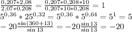 \frac{0,207*2,08}{2,07*0,208}=\frac{0,207*0,208*10}{0,207*10*0,208}=1\\5^{0,36}*25^{0,32}=5^{0,36}*5^{0,64}=5^{1}=5\\-20\frac{\sin(360+13)}{\sin13}=-20\frac{\sin13}{\sin13}=-20