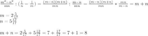 \frac{m^2-n^2}{mn}:( \frac{1}{n}- \frac{1}{m})= \frac{(m-n)(m+n)}{mn}: \frac{m-n}{mn}=\frac{(m-n)(m+n)}{mn}* \frac{mn}{m-n}=m+n\\\\m=2 \frac{5}{17}\\n=5 \frac{12}{17}\\\\ m+n=2 \frac{5}{17}+5 \frac{12}{17}=7+ \frac{17}{17}=7+1=8