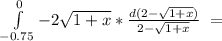 \int\limits^{0}_{-0.75} {-2 \sqrt{1+x}* \frac{d(2-\sqrt{1+x})}{2- \sqrt{1+x}}} \ =