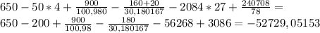 650-50*4+ \frac{900}{100,980}- \frac{160+20}{30,180167} -2084*27+ \frac{240708}{78} = \\ 650-200+ \frac{900}{100,98} - \frac{180}{30,180167} -56268+3086= -52729,05153