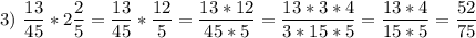 \displaystyle 3)\ \frac{13}{45}*2\frac{2}{5}=\frac{13}{45}*\frac{12}{5}=\frac{13*12}{45*5}=\frac{13*3*4}{3*15*5}=\frac{13*4}{15*5}=\frac{52}{75}