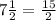 7 \frac{1}{2} = \frac{15}{2} &#10;