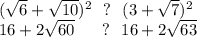 (\sqrt{6}+\sqrt{10})^2~~?~~ (3+\sqrt{7})^2\\ 16+2\sqrt{60}~~~~~?~~16+2\sqrt{63}