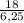 \frac{18}{6,25}