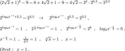 (2\sqrt2+1)^2-9=8+4\sqrt2+1-9=4\sqrt2=2^2\cdot 2^{0,5}=2^{2,5}\\\\\\2^{log_8{x^{-1}}+2,5}=2^{2,5}\; \; \; \to \; \; \; \; 2^{log_8{x^{-1}}}\cdot 2^{2,5}=2^{2,5}\; ,\\\\2^{log_8{x^{-1}}}=1\; \; \; ,\; \; \; 2^{\frac{1}{3}\, log_2x^{-1}}=1\; \; \; ,\; \; \; 2^{log_2x^{-\frac{1}{3}}}=2^0\; \; ,\; \; \; log_2x^{-\frac{1}{3}}=0\; ,\\\\x^{-\frac{1}{3}}=1\; \; ,\; \; \frac{1}{\sqrt[3]{x}} =1\; \; ,\; \; \; \sqrt[3]{x}=1\; \; ,\; \; x=1\\\\Otvet:\; \; x=1\; .