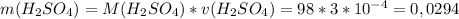 m(H_2SO_4)=M(H_2SO_4)*v(H_2SO_4)=98*3*10^{-4}=0,0294