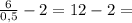 \frac{6}{0,5} - 2 = 12 - 2 =