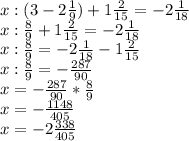 x:(3-2 \frac{1}{9} )+1 \frac{2}{15} =-2 \frac{1}{18} \\ x: \frac{8}{9} +1 \frac{2}{15} =-2 \frac{1}{18} \\ x: \frac{8}{9} =-2 \frac{1}{18}-1 \frac{2}{15} \\ x: \frac{8}{9} =- \frac{287}{90} \\ x=- \frac{287}{90} * \frac{8}{9} \\ x=- \frac{1148}{405} \\ x=-2 \frac{338}{405}