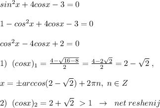 sin^2x+4cosx-3=0\\\\1-cos^2x+4cosx-3=0\\\\cos^2x-4cosx+2=0\\\\1)\; \; (cosx)_1=\frac{4-\sqrt{16-8}}{2}=\frac{4-2\sqrt2}{2}=2-\sqrt2\; ,\\\\ x=\pm arccos(2-\sqrt2)+2\pi n,\; n\in Z\\\\2)\; \; (cosx)_2=2+\sqrt2\; \ \textgreater \ 1\; \; \to \; \; net\; reshenij