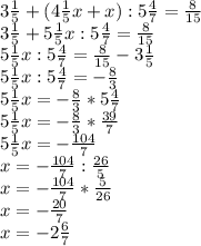 3 \frac{1}{5} +(4 \frac{1}{5}x+ x):5 \frac{4}{7}= \frac{8}{15} \\3 \frac{1}{5} +5 \frac{1}{5}x:5 \frac{4}{7} = \frac{8}{15} \\ 5 \frac{1}{5} x:5 \frac{4}{7}= \frac{8}{15}-3 \frac{1}{5} \\ 5 \frac{1}{5} x:5 \frac{4}{7} =- \frac{8}{3} \\ 5 \frac{1}{5} x=- \frac{8}{3}*5 \frac{4}{7} \\ 5 \frac{1}{5} x=- \frac{8}{3}* \frac{39}{7} \\ 5 \frac{1}{5} x=- \frac{104}{7} \\ x=- \frac{104}{7}: \frac{26}{5} \\ x=- \frac{104}{7} * \frac{5}{26} \\ x=- \frac{20}{7} \\ x=-2 \frac{6}{7}