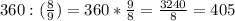 360:( \frac{8}{9} )=360* \frac{9}{8} = \frac{3240}{8} = 405