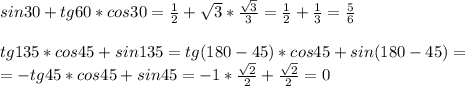 sin30+tg60*cos30= \frac{1}{2}+ \sqrt{3}* \frac{ \sqrt{3} }{3}= \frac{1}{2}+ \frac{1}{3}= \frac{5}{6}\\\\tg135*cos45+sin135=tg(180-45)*cos45+sin(180-45)=\\=-tg45*cos45+sin45=-1* \frac{ \sqrt{2} }{2}+ \frac{ \sqrt{2} }{2}=0