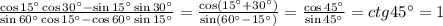 \frac{\cos15а\cos30а-\sin15а\sin30а}{\sin60а\cos15а-\cos60а\sin15а} = \frac{\cos(15а+30а)}{\sin(60а-15а)}= \frac{\cos45а}{\sin45а} =ctg45а=1