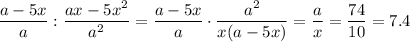 \displaystyle \frac{a-5x}{a}: \frac{ax-5x^2}{a^2} =\frac{a-5x}{a}\cdot \frac{a^2}{x(a-5x)} = \frac{a}{x} = \frac{74}{10} =7.4