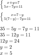 \left \{ {{x+y=7} \atop {5x-7y=11}} \right. \\ \\ \left \{ {{x=7-y} \atop {5(7-y)-7y=11}} \right. \\ \\ 35-5y-7y=11 \\ 35-12y=11 \\ 12y=24 \\ y=2 \\ x=5