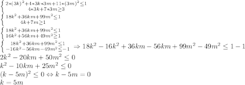 \left \{ {{2*(3k)^2+4*3k*3m+11*(3m)^2\leq 1} \atop {4*3k+7*3m\geq 3}} \right. \\\left \{ {{18k^2+36km+99m^2\leq 1} \atop {4k+7m\geq 1}} \right. \\\left \{ {{18k^2+36km+99m^2\leq 1} \atop {16k^2+56km+49m^2\geq 1}} \right. \\\left \{ {{18k^2+36km+99m^2\leq 1} \atop {-16k^2-56km-49m^2\leq -1}} \right. \Rightarrow 18k^2-16k^2+36km-56km+99m^2-49m^2\leq 1-1\\2k^2-20km+50m^2\leq 0\\k^2-10km+25m^2\leq 0\\(k-5m)^2\leq 0 \Leftrightarrow k-5m=0\\k=5m