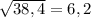 \sqrt{38,4}=6,2