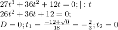 27t^3+36t^2+12t=0; |:t \\&#10;26t^2+36t+12=0; \\&#10;D=0; t_1= \frac{-12+ \sqrt{0} }{18} =- \frac{2}{3}; t_2=0 &#10;