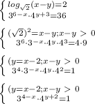 \left \{ {{{log_ {\sqrt{2}} (x-y)=2} \atop {{3^{6-x}\cdot4^{y+3}=36}} \right. \\ \\ \left \{ {{{ (\sqrt{2}) ^{2} = x-y; x-y\ \textgreater \ 0} \atop {{3^{6}\cdot 3^{-x}}\cdot4^{y}\cdot 4^3}=4\cdot 9}} \right. \\ \\ \left \{ {{{ (y = x-2; x-y\ \textgreater \ 0} \atop {{3^{4}\cdot 3^{-x}\cdot4^{y}\cdot 4^{2}}=1}} \right. \\ \\ \left \{ {{{ (y = x-2; x-y\ \textgreater \ 0} \atop {{3^{4-x}\cdot4^{y+2}=1}} \right.