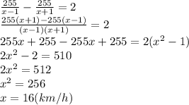 \frac{255}{x-1}-\frac{255}{x+1}=2\\\frac{255(x+1)-255(x-1)}{(x-1)(x+1)}=2\\255x+255-255x+255=2(x^2-1)\\2x^2-2=510\\2x^2=512\\x^2=256\\x=16(km/h)