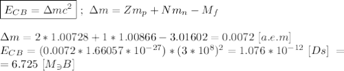 \boxed{E_C_B = \Delta mc^{2}} \ ; \ \Delta m = Zm_p + Nm_n - M_f \\ \\ \Delta m = 2*1.00728 + 1*1.00866 - 3.01602 = 0.0072 \ [a.e.m] \\ E_C_B = (0.0072 * 1.66057 * 10^{-27}) * (3*10^{8})^{2} = 1.076 * 10^{-12} \ [Ds] \ = \\ = 6.725 \ [M_\ni B]