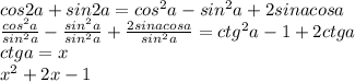 cos2a+sin2a=cos^{2}a-sin^{2}a+2sinacosa \\ \frac{cos^2a}{sin^{2}a} - \frac{sin^{2}a}{sin^{2}a} + \frac{2sinacosa}{sin^{2}a} =ctg^{2}a-1+2ctga \\ ctga=x \\ x^{2}+2x-1