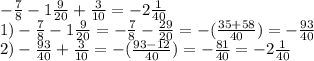 - \frac{7}{8} -1 \frac{9}{20}+ \frac{3}{10} = -2 \frac{1}{40} \\ 1)- \frac{7}{8} -1 \frac{9}{20} =- \frac{7}{8} - \frac{29}{20} =- (\frac{35+58}{40} )=- \frac{93}{40} \\ 2)- \frac{93}{40}+ \frac{3}{10}=-( \frac{93-12}{40} )=- \frac{81}{40} =-2 \frac{1}{40}