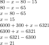 80-x=80-15 \\ 80-x=65 \\ x=80-65 \\ x=15 \\ 6000+300+x=6321 \\ 6300+x=6321 \\ x=6321-6300 \\ x=21