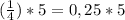 (\frac{1}{4}) * 5 = 0,25 * 5