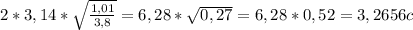 2 * 3,14 * \sqrt{ \frac{1,01}{3,8} } = 6,28 * \sqrt{0,27} = 6,28 * 0,52 = 3,2656 c