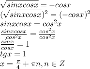 \sqrt{sinxcosx}=-cosx\\ (\sqrt{sinxcosx})^{2}=(-cosx)^{2}\\sinxcosx=cos^{2}x\\ \frac{sinxcosx}{cos^{2}x}= \frac{cos^{2}x}{cos^{2}x} \\ \frac{sinx}{cosx}=1\\tgx=1\\x= \frac{\pi}{4}+\pi n,n\in Z