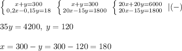 \left \{ {{x+y=300} \atop {0,2x-0,15y=18}} \right. \; \left \{ {{x+y=300} \atop {20x-15y=1800}} \right. \; \left \{ {{20x+20y=6000} \atop {20x-15y=1800}} \right. \; |(-)\\\\35y=4200,\; y=120\\\\x=300-y=300-120=180